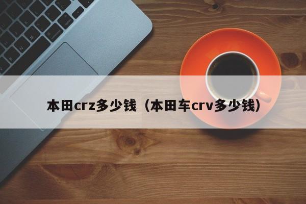本田crz多少钱（本田车crv多少钱）