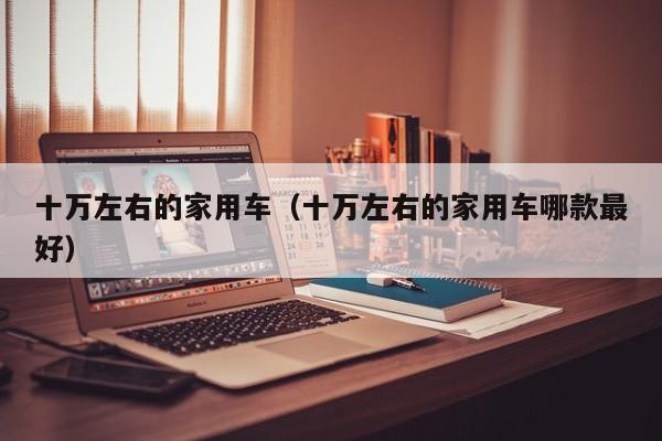 十万左右的家用车（十万左右的家用车哪款最好）