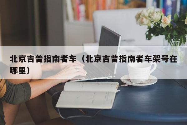 北京吉普指南者车（北京吉普指南者车架号在哪里）