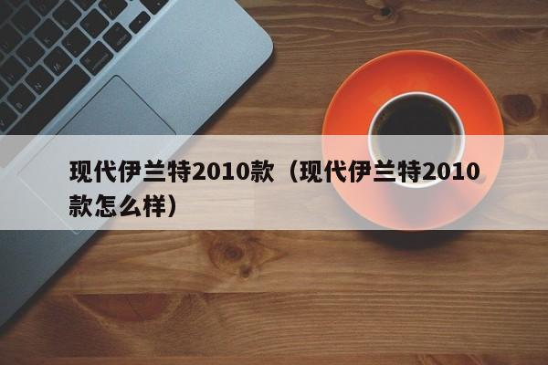 现代伊兰特2010款（现代伊兰特2010款怎么样）
