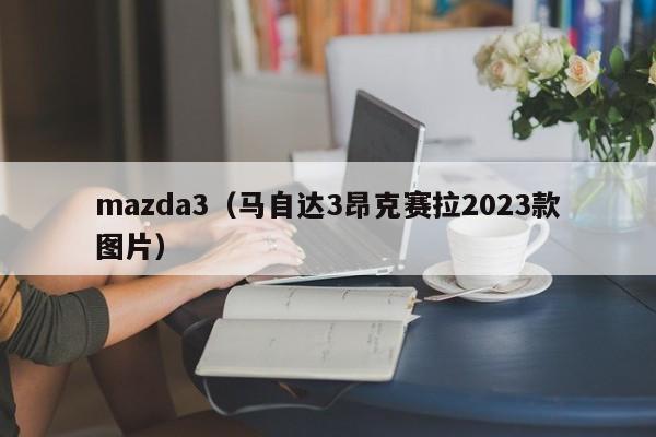 mazda3（马自达3昂克赛拉2023款图片）