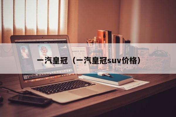 一汽皇冠（一汽皇冠suv价格）