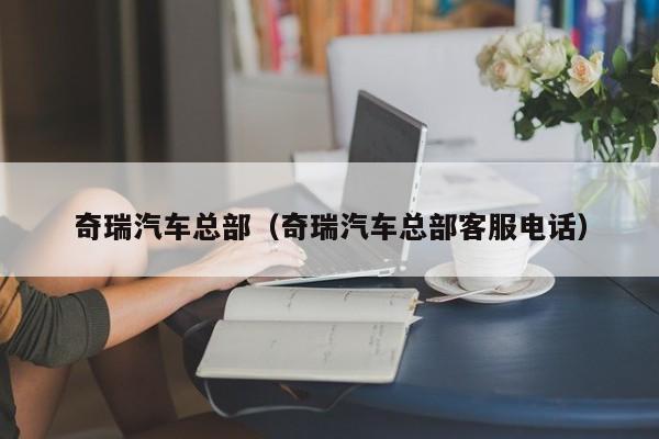 奇瑞汽车总部（奇瑞汽车总部客服电话）