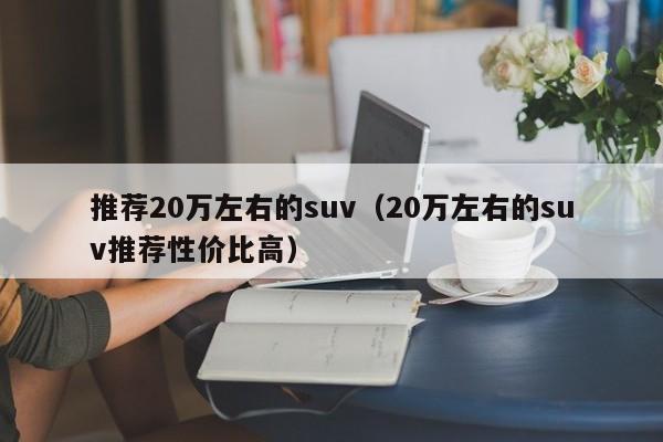 推荐20万左右的suv（20万左右的suv推荐性价比高）