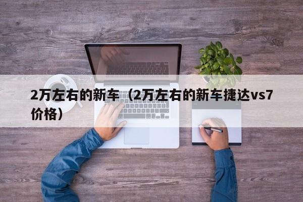 2万左右的新车（2万左右的新车捷达vs7价格）