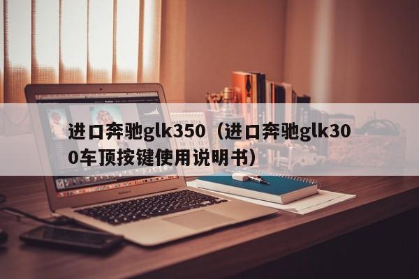 进口奔驰glk350（进口奔驰glk300车顶按键使用说明书）