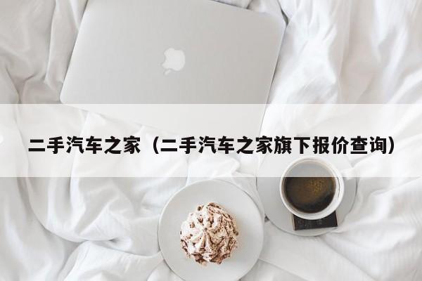 二手汽车之家（二手汽车之家旗下报价查询）
