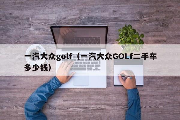 一汽大众golf（一汽大众GOLf二手车多少钱）