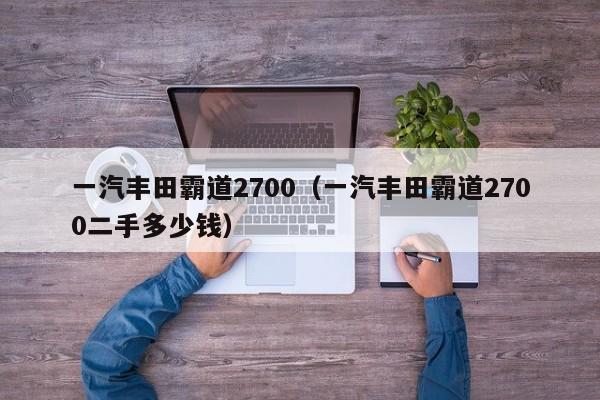 一汽丰田霸道2700（一汽丰田霸道2700二手多少钱）