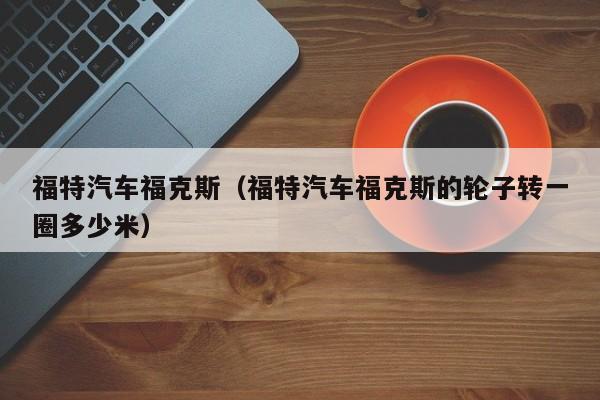 福特汽车福克斯（福特汽车福克斯的轮子转一圈多少米）
