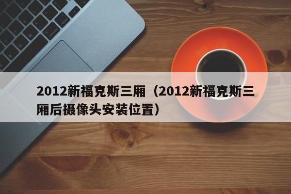 2012新福克斯三厢（2012新福克斯三厢后摄像头安装位置）