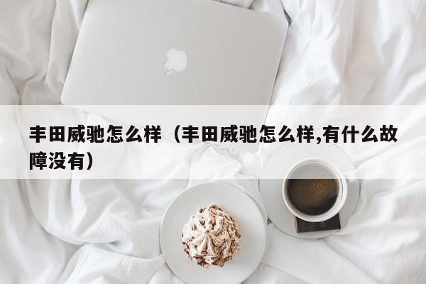 丰田威驰怎么样（丰田威驰怎么样,有什么故障没有）