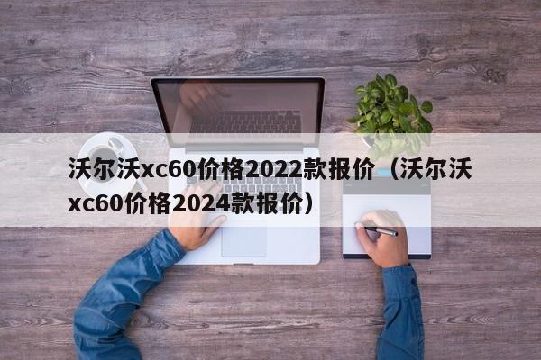 沃尔沃xc60价格2022款报价（沃尔沃xc60价格2024款报价）