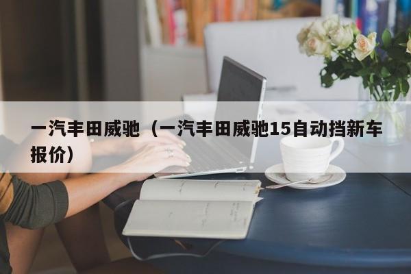 一汽丰田威驰（一汽丰田威驰15自动挡新车报价）