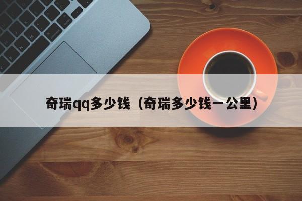 奇瑞qq多少钱（奇瑞多少钱一公里）