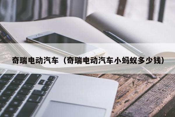 奇瑞电动汽车（奇瑞电动汽车小蚂蚁多少钱）