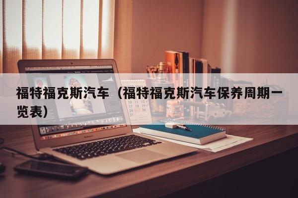 福特福克斯汽车（福特福克斯汽车保养周期一览表）