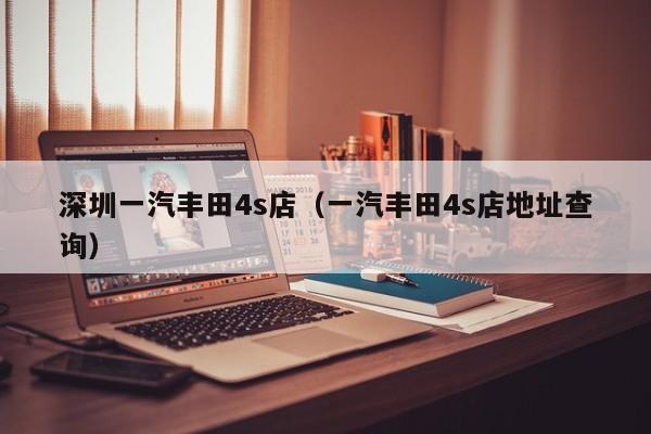 深圳一汽丰田4s店（一汽丰田4s店地址查询）
