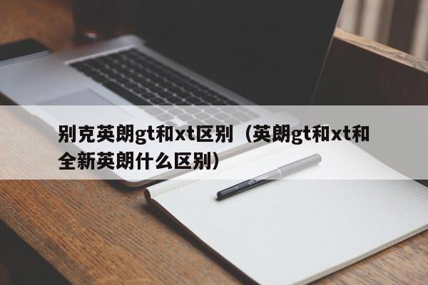 别克英朗gt和xt区别（英朗gt和xt和全新英朗什么区别）