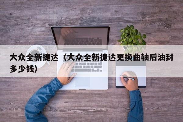 大众全新捷达（大众全新捷达更换曲轴后油封多少钱）