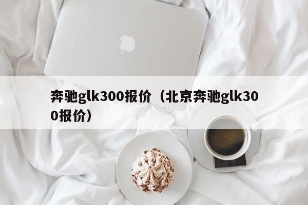 奔驰glk300报价（北京奔驰glk300报价）