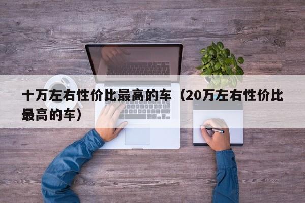 十万左右性价比最高的车（20万左右性价比最高的车）