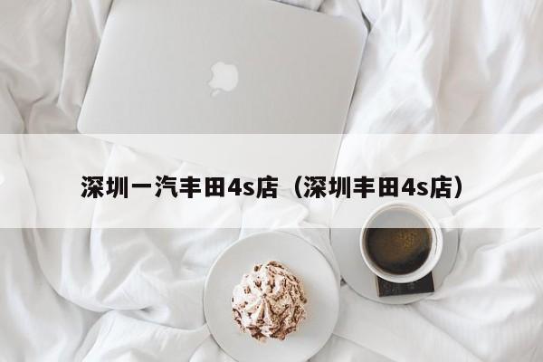 深圳一汽丰田4s店（深圳丰田4s店）