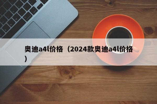 奥迪a4l价格（2024款奥迪a4l价格）
