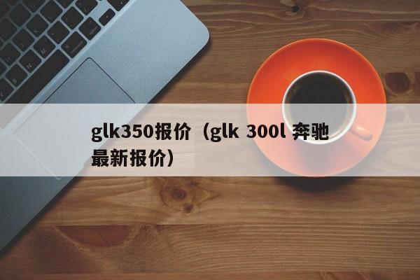 glk350报价（glk 300l 奔驰最新报价）