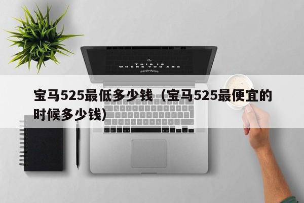 宝马525最低多少钱（宝马525最便宜的时候多少钱）