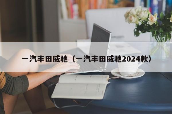 一汽丰田威驰（一汽丰田威驰2024款）