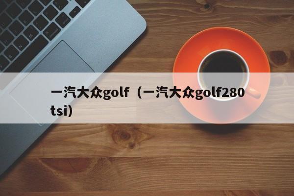一汽大众golf（一汽大众golf280tsi）