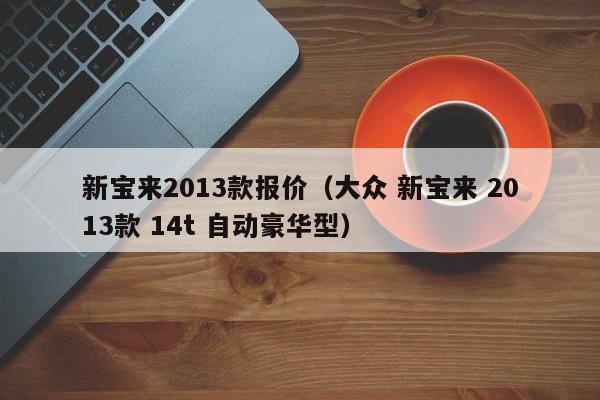 新宝来2013款报价（大众 新宝来 2013款 14t 自动豪华型）