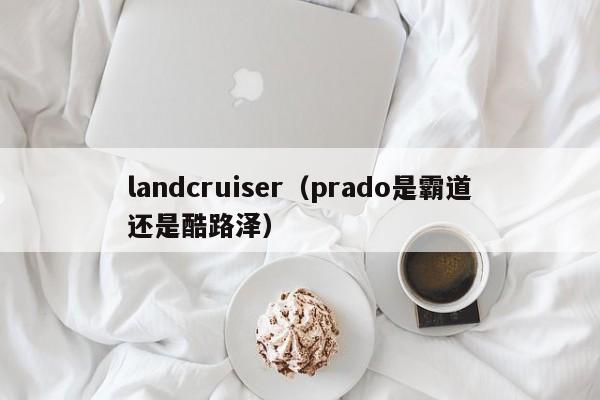 landcruiser（prado是霸道还是酷路泽）