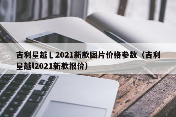 吉利星越乚2021新款图片价格参数（吉利星越l2021新款报价）