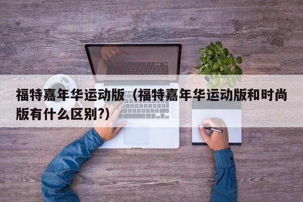 福特嘉年华运动版（福特嘉年华运动版和时尚版有什么区别?）