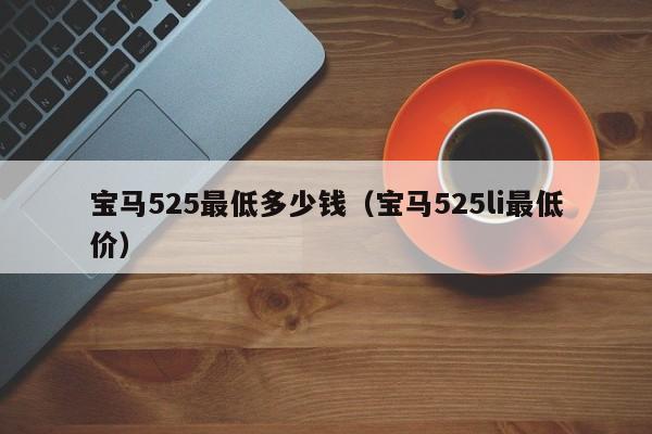 宝马525最低多少钱（宝马525li最低价）