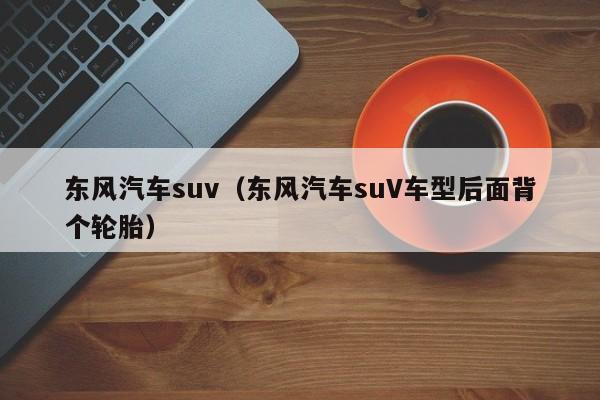 东风汽车suv（东风汽车suV车型后面背个轮胎）