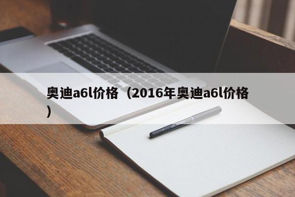 奥迪a6l价格（2016年奥迪a6l价格）