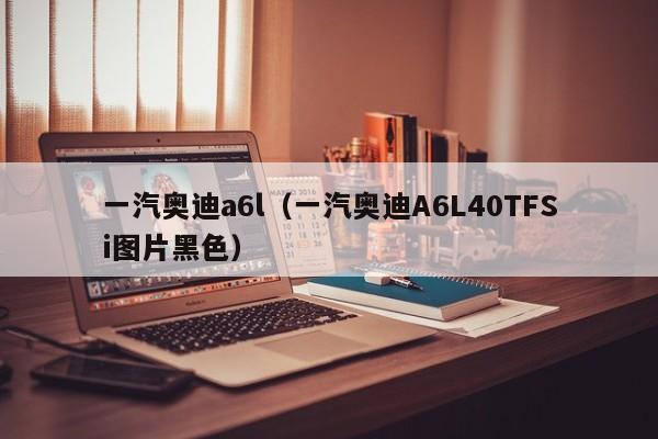 一汽奥迪a6l（一汽奥迪A6L40TFSi图片黑色）
