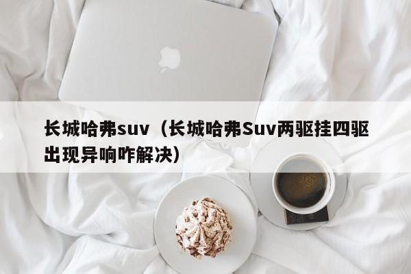 长城哈弗suv（长城哈弗Suv两驱挂四驱出现异响咋解决）