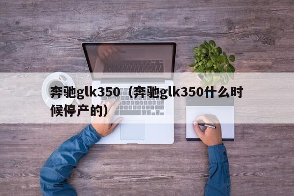 奔驰glk350（奔驰glk350什么时候停产的）