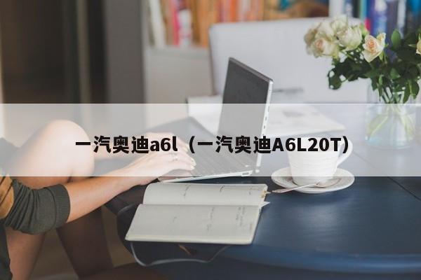 一汽奥迪a6l（一汽奥迪A6L20T）