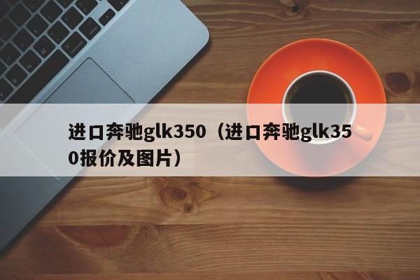 进口奔驰glk350（进口奔驰glk350报价及图片）