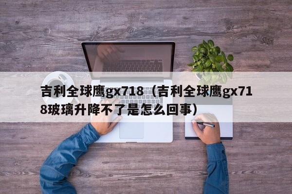 吉利全球鹰gx718（吉利全球鹰gx718玻璃升降不了是怎么回事）