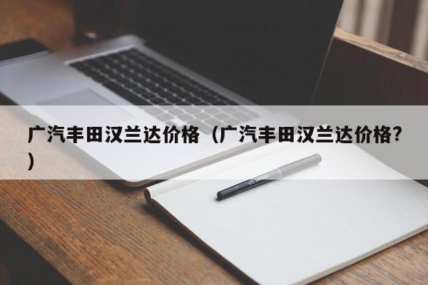 广汽丰田汉兰达价格（广汽丰田汉兰达价格?）