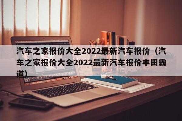 汽车之家报价大全2022最新汽车报价（汽车之家报价大全2022最新汽车报价丰田霸道）
