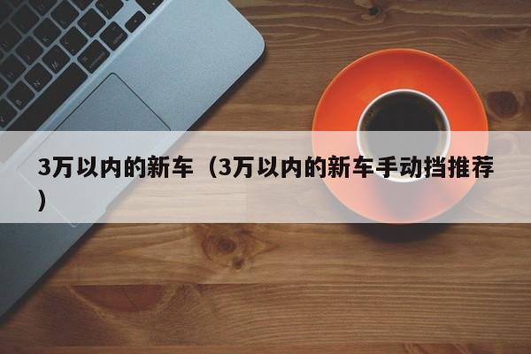 3万以内的新车（3万以内的新车手动挡推荐）