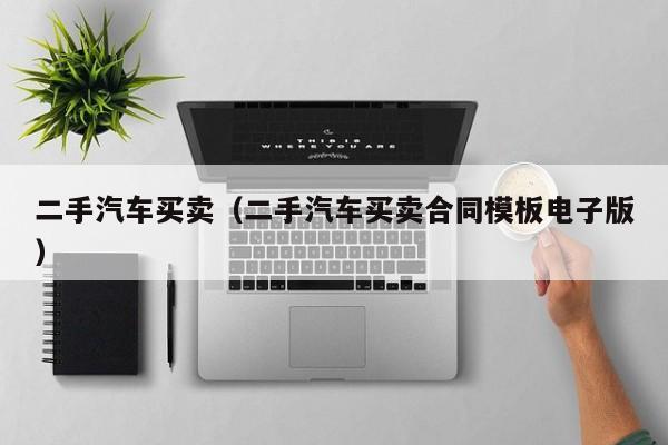 二手汽车买卖（二手汽车买卖合同模板电子版）