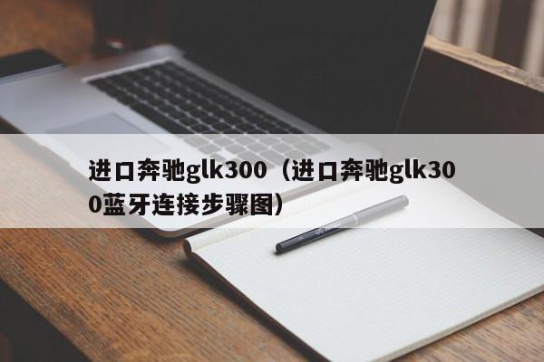 进口奔驰glk300（进口奔驰glk300蓝牙连接步骤图）